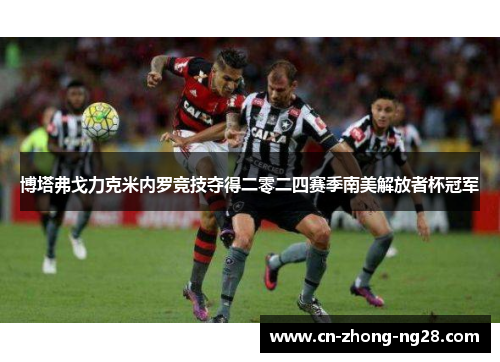 博塔弗戈力克米内罗竞技夺得二零二四赛季南美解放者杯冠军 博塔弗戈力克米内罗竞技夺得二零二四赛季南美解放者杯冠军
