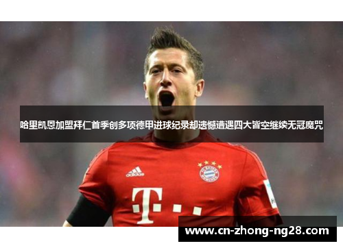 哈里凯恩加盟拜仁首季创多项德甲进球纪录却遗憾遭遇四大皆空继续无冠魔咒 哈里凯恩加盟拜仁首季创多项德甲进球纪录却遗憾遭遇四大皆空继续无冠魔咒