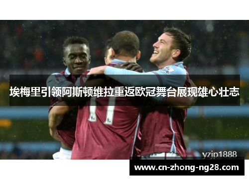 埃梅里引领阿斯顿维拉重返欧冠舞台展现雄心壮志 埃梅里引领阿斯顿维拉重返欧冠舞台展现雄心壮志