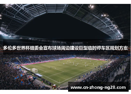 多伦多世界杯组委会宣布球场周边建设巨型临时停车区规划方案 多伦多世界杯组委会宣布球场周边建设巨型临时停车区规划方案