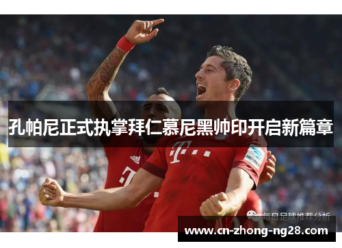 孔帕尼正式执掌拜仁慕尼黑帅印开启新篇章 孔帕尼正式执掌拜仁慕尼黑帅印开启新篇章
