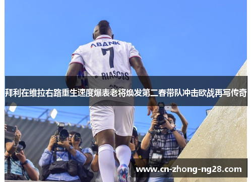 拜利在维拉右路重生速度爆表老将焕发第二春带队冲击欧战再写传奇