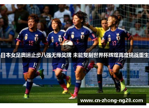 日本女足奥运止步八强无缘奖牌 未能复制世界杯辉煌再度挑战重生