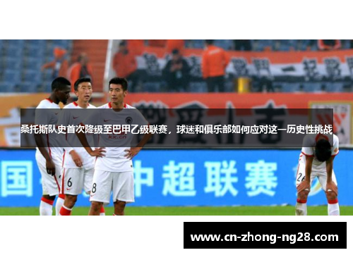 桑托斯队史首次降级至巴甲乙级联赛，球迷和俱乐部如何应对这一历史性挑战