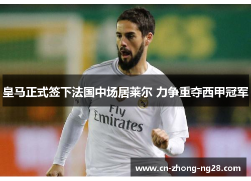 皇马正式签下法国中场居莱尔 力争重夺西甲冠军