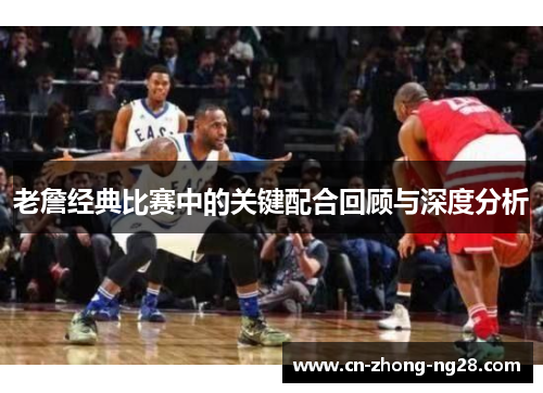 老詹经典比赛中的关键配合回顾与深度分析