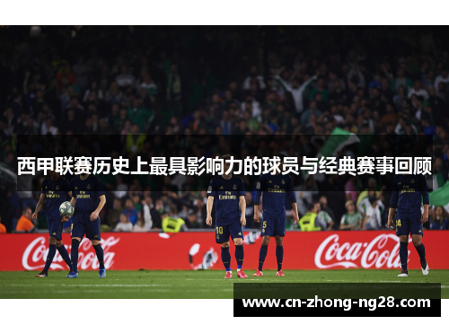 西甲联赛历史上最具影响力的球员与经典赛事回顾