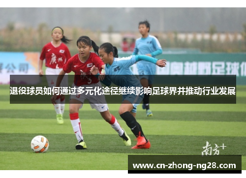 退役球员如何通过多元化途径继续影响足球界并推动行业发展 退役球员如何通过多元化途径继续影响足球界并推动行业发展