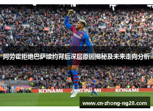 阿劳霍拒绝巴萨续约背后深层原因揭秘及未来走向分析 阿劳霍拒绝巴萨续约背后深层原因揭秘及未来走向分析