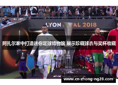 阿扎尔家中打造迷你足球博物馆 展示珍藏球衣与奖杯收藏 阿扎尔家中打造迷你足球博物馆 展示珍藏球衣与奖杯收藏