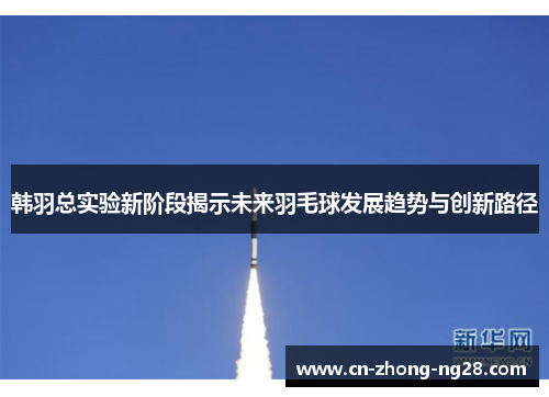 韩羽总实验新阶段揭示未来羽毛球发展趋势与创新路径 韩羽总实验新阶段揭示未来羽毛球发展趋势与创新路径