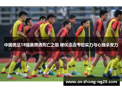 中国男足18强赛遭遇死亡之组 硬仗连连考验实力与心理承受力 中国男足18强赛遭遇死亡之组 硬仗连连考验实力与心理承受力