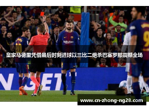皇家马德里凭借最后时刻进球以三比二绝杀巴塞罗那震撼全场 皇家马德里凭借最后时刻进球以三比二绝杀巴塞罗那震撼全场
