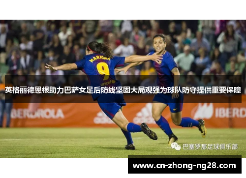 英格丽德恩根助力巴萨女足后防线坚固大局观强为球队防守提供重要保障